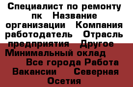 Специалист по ремонту пк › Название организации ­ Компания-работодатель › Отрасль предприятия ­ Другое › Минимальный оклад ­ 20 000 - Все города Работа » Вакансии   . Северная Осетия